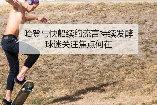哈登与快船续约流言持续发酵 球迷关注焦点何在
